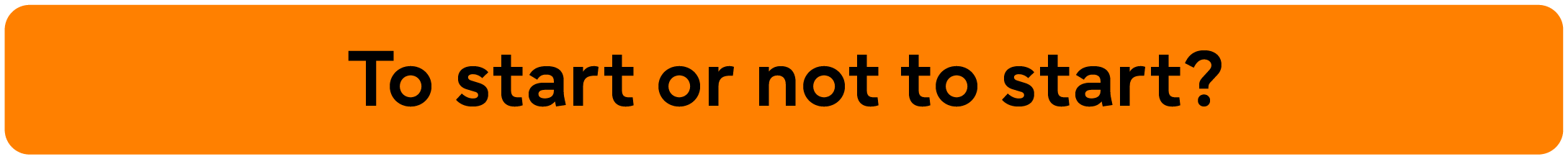 To start or not to start?